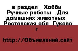  в раздел : Хобби. Ручные работы » Для домашних животных . Ростовская обл.,Гуково г.